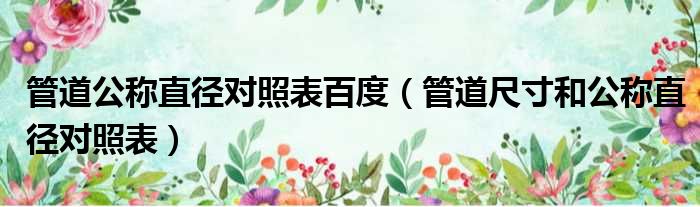 管道公称直径对照表百度（管道尺寸和公称直径对照表）