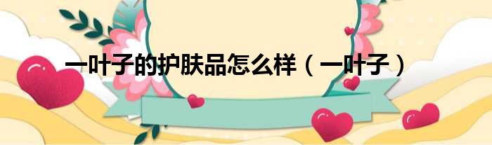 一叶子的护肤品怎么样（一叶子）
