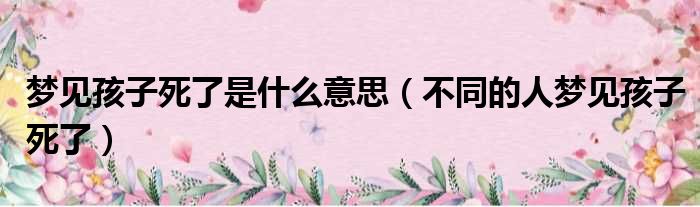 梦见孩子死了是什么意思（不同的人梦见孩子死了）