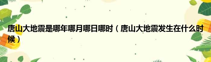 唐山大地震是哪年哪月哪日哪时（唐山大地震发生在什么时候）