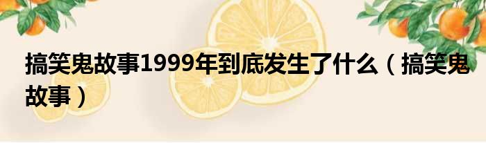 搞笑鬼故事1999年到底发生了什么（搞笑鬼故事）
