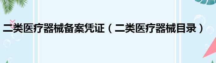 二类医疗器械备案凭证（二类医疗器械目录）