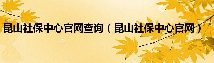 昆山社保中心官网查询（昆山社保中心官网）