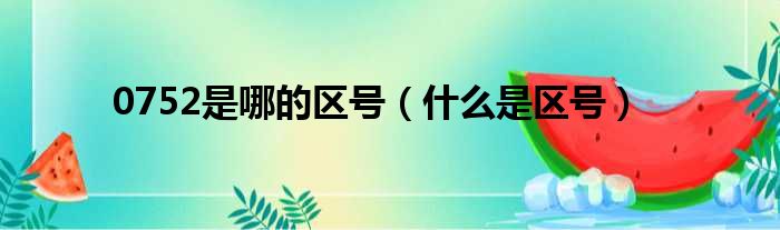 0752是哪的区号（什么是区号）