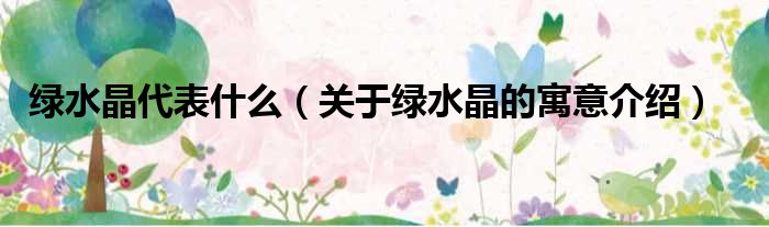 绿水晶代表什么（关于绿水晶的寓意介绍）
