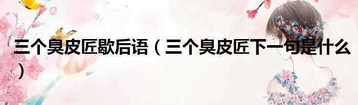 三个臭皮匠歇后语（三个臭皮匠下一句是什么）