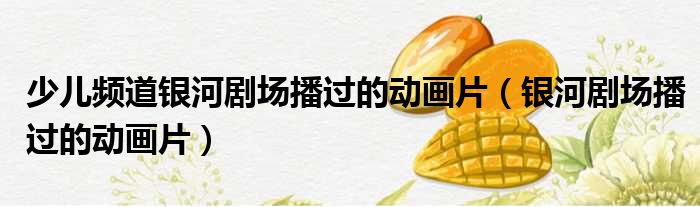 少儿频道银河剧场播过的动画片（银河剧场播过的动画片）