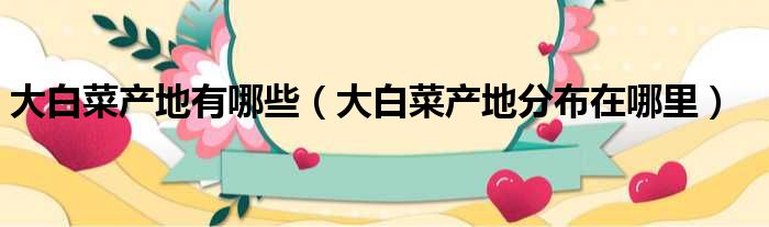 大白菜产地有哪些（大白菜产地分布在哪里）