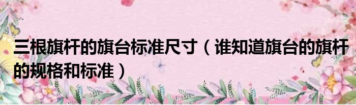 三根旗杆的旗台标准尺寸（谁知道旗台的旗杆的规格和标准）
