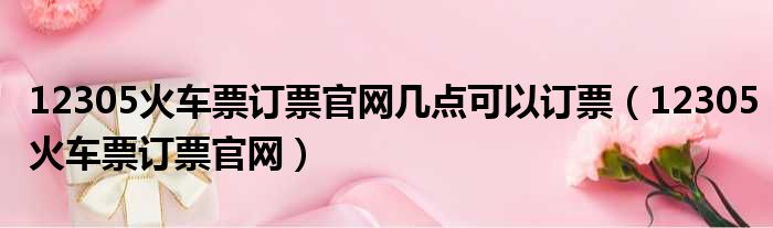 12305火车票订票官网几点可以订票（12305火车票订票官网）