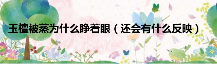 玉檀被蒸为什么睁着眼（还会有什么反映）