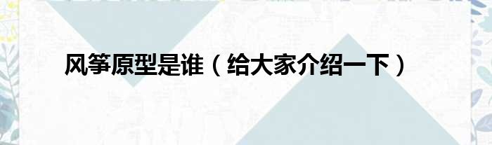 风筝原型是谁（给大家介绍一下）