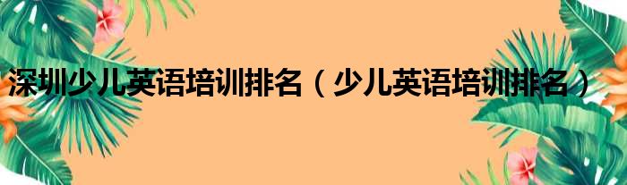 深圳少儿英语培训排名（少儿英语培训排名）