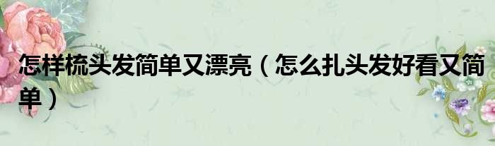 怎样梳头发简单又漂亮（怎么扎头发好看又简单）