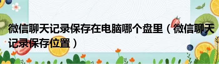 微信聊天记录保存在电脑哪个盘里（微信聊天记录保存位置）