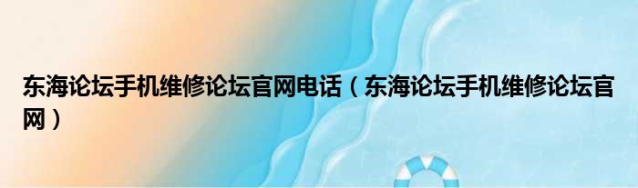 东海论坛手机维修论坛官网电话（东海论坛手机维修论坛官网）