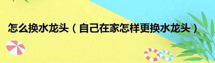 怎么换水龙头（自己在家怎样更换水龙头）