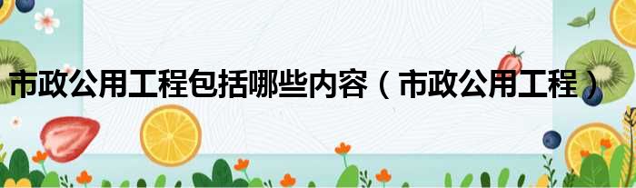 市政公用工程包括哪些内容（市政公用工程）