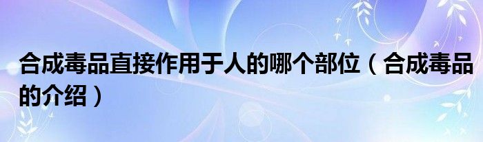 合成毒品直接作用于人的哪个部位（合成毒品的介绍）