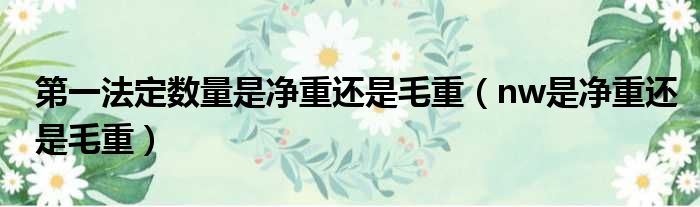 第一法定数量是净重还是毛重（nw是净重还是毛重）