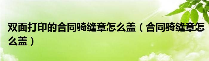 双面打印的合同骑缝章怎么盖（合同骑缝章怎么盖）