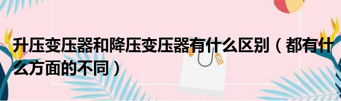 升压变压器和降压变压器有什么区别（都有什么方面的不同）