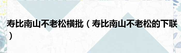 寿比南山不老松横批（寿比南山不老松的下联）