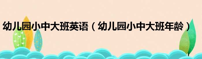 幼儿园小中大班英语（幼儿园小中大班年龄）