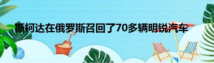 斯柯达在俄罗斯召回了70多辆明锐汽车