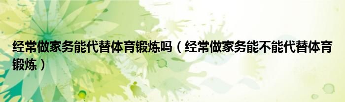 经常做家务能代替体育锻炼吗（经常做家务能不能代替体育锻炼）
