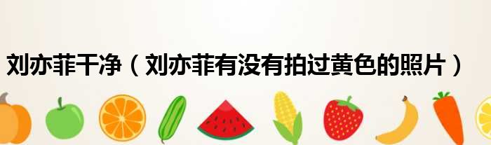 刘亦菲干净（刘亦菲有没有拍过黄色的照片）