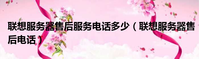 联想服务器售后服务电话多少（联想服务器售后电话）