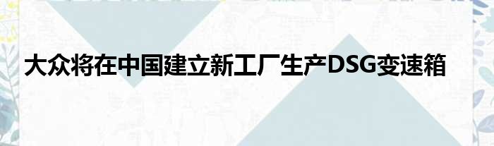 大众将在中国建立新工厂生产DSG变速箱