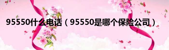 95550什么电话（95550是哪个保险公司）