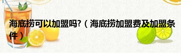 海底捞可以加盟吗?（海底捞加盟费及加盟条件）
