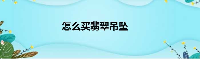 怎么买翡翠吊坠