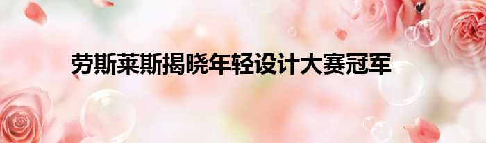 劳斯莱斯揭晓年轻设计大赛冠军