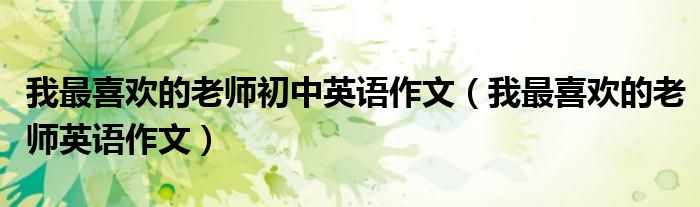 我最喜欢的老师初中英语作文（我最喜欢的老师英语作文）