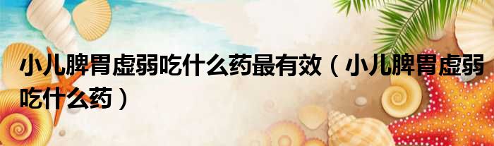 小儿脾胃虚弱吃什么药最有效（小儿脾胃虚弱吃什么药）
