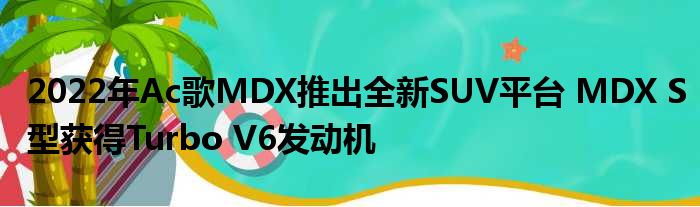 2022年Ac歌MDX推出全新SUV平台 MDX S型获得Turbo V6发动机