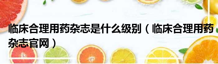 临床合理用药杂志是什么级别（临床合理用药杂志官网）