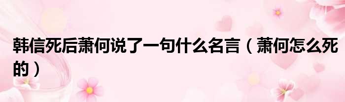 韩信死后萧何说了一句什么名言（萧何怎么死的）
