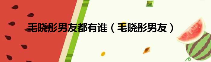 毛晓彤男友都有谁（毛晓彤男友）