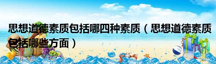 思想道德素质包括哪四种素质（思想道德素质包括哪些方面）