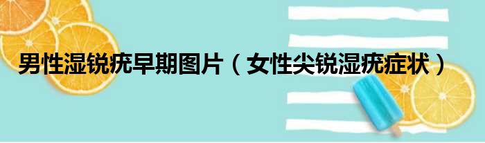 男性湿锐疣早期图片（女性尖锐湿疣症状）