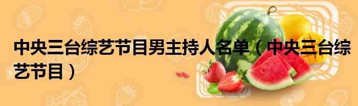 中央三台综艺节目男主持人名单（中央三台综艺节目）