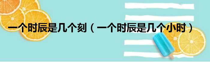 一个时辰是几个刻（一个时辰是几个小时）