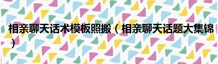 相亲聊天话术模板照搬（相亲聊天话题大集锦）