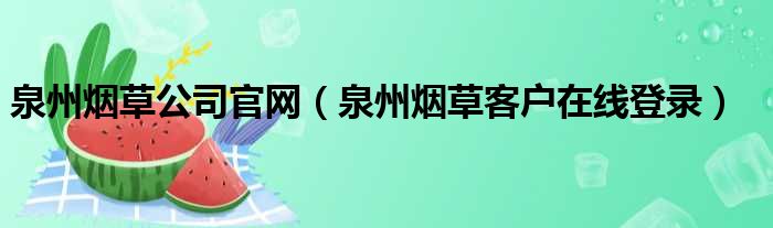 泉州烟草公司官网（泉州烟草客户在线登录）