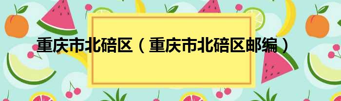 重庆市北碚区（重庆市北碚区邮编）